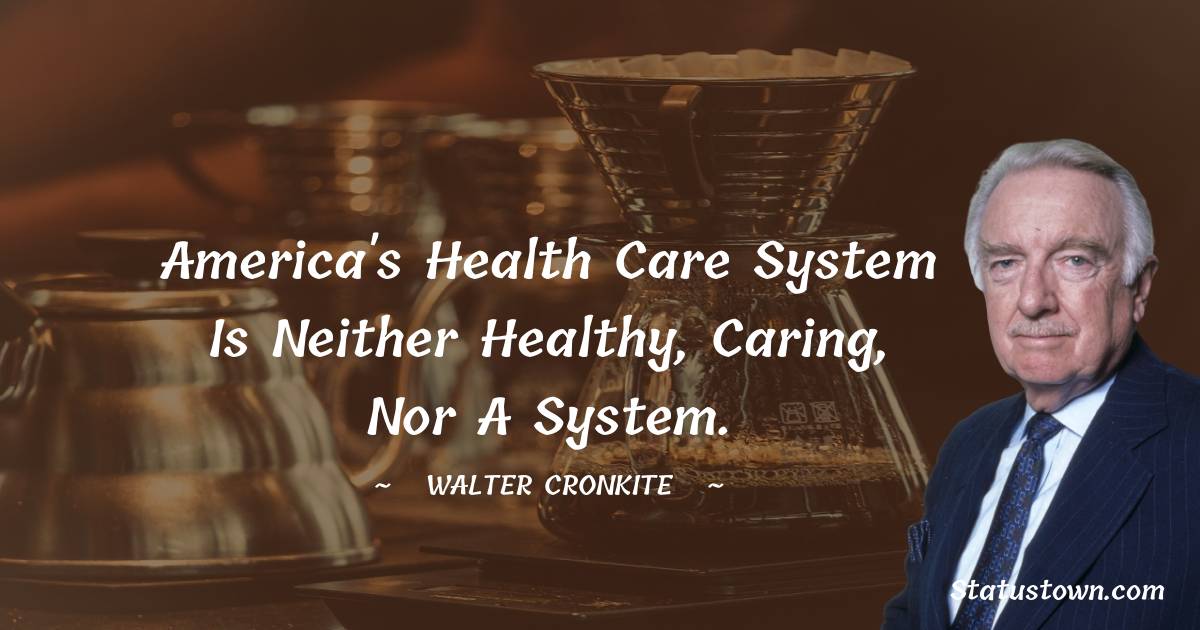 Walter Cronkite Quotes - America's health care system is neither healthy, caring, nor a system.
