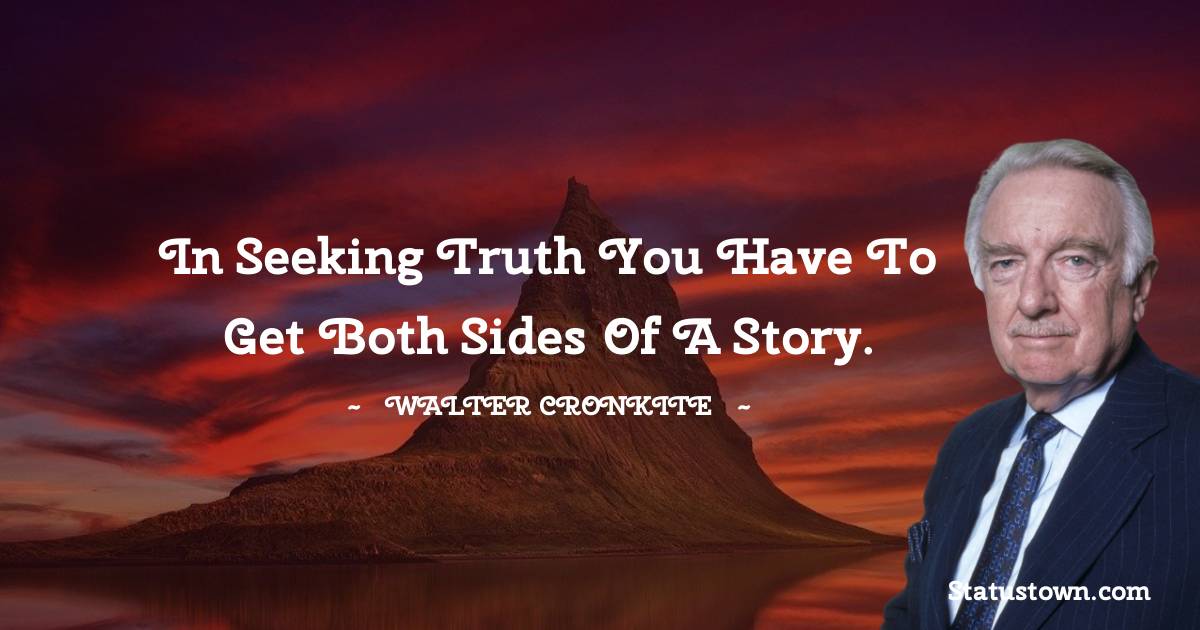 Walter Cronkite Quotes - In seeking truth you have to get both sides of a story.