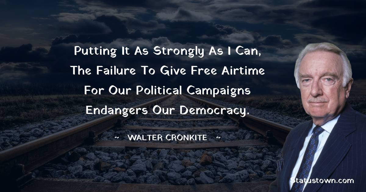 Putting it as strongly as I can, the failure to give free airtime for our political campaigns endangers our democracy.