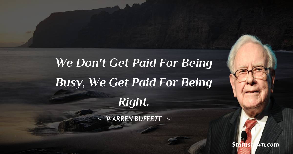 We don't get paid for being busy, we get paid for being right. - Warren Buffett quotes