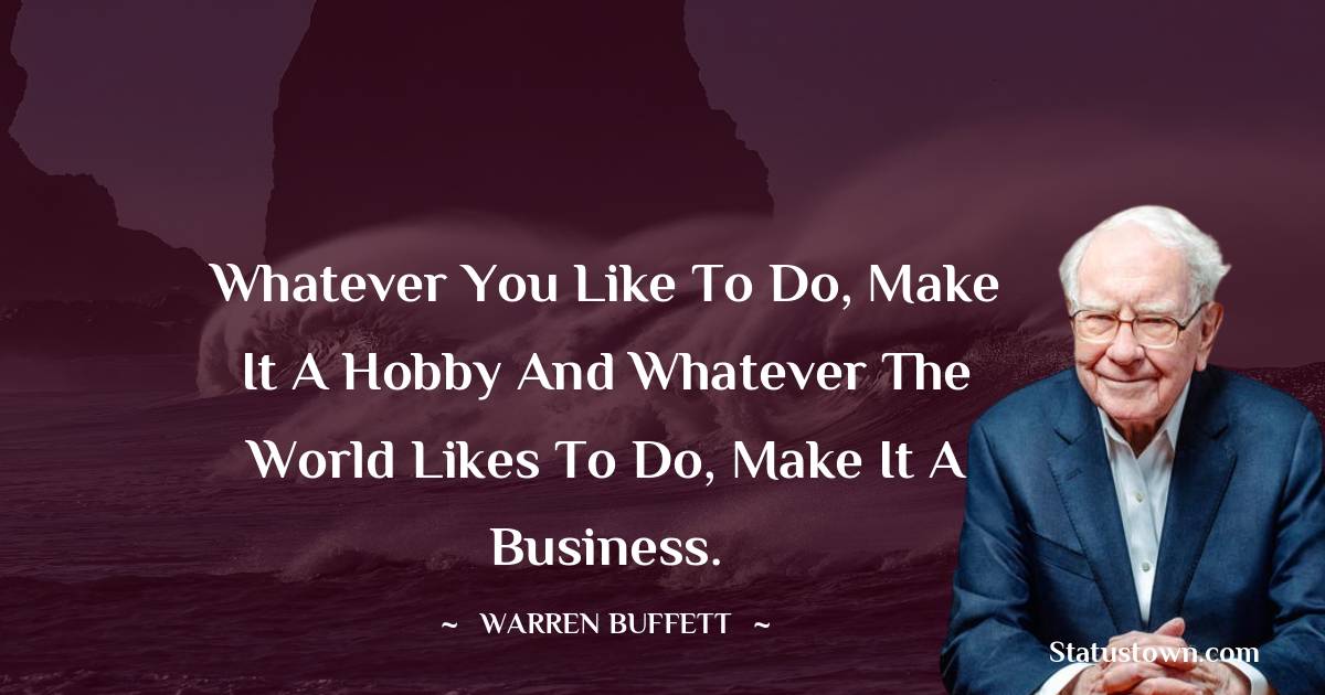 Warren Buffett Quotes - Whatever you like to do, make it a hobby and whatever the world likes to do, make it a business.