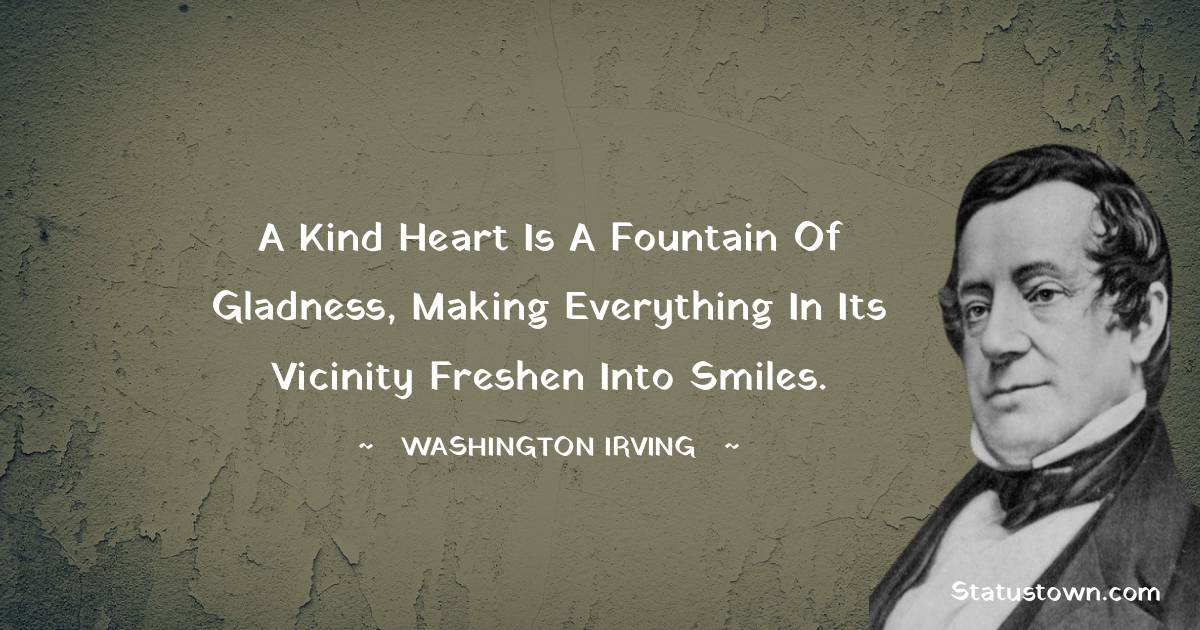 washington irving Quotes - A kind heart is a fountain of gladness, making everything in its vicinity freshen into smiles.