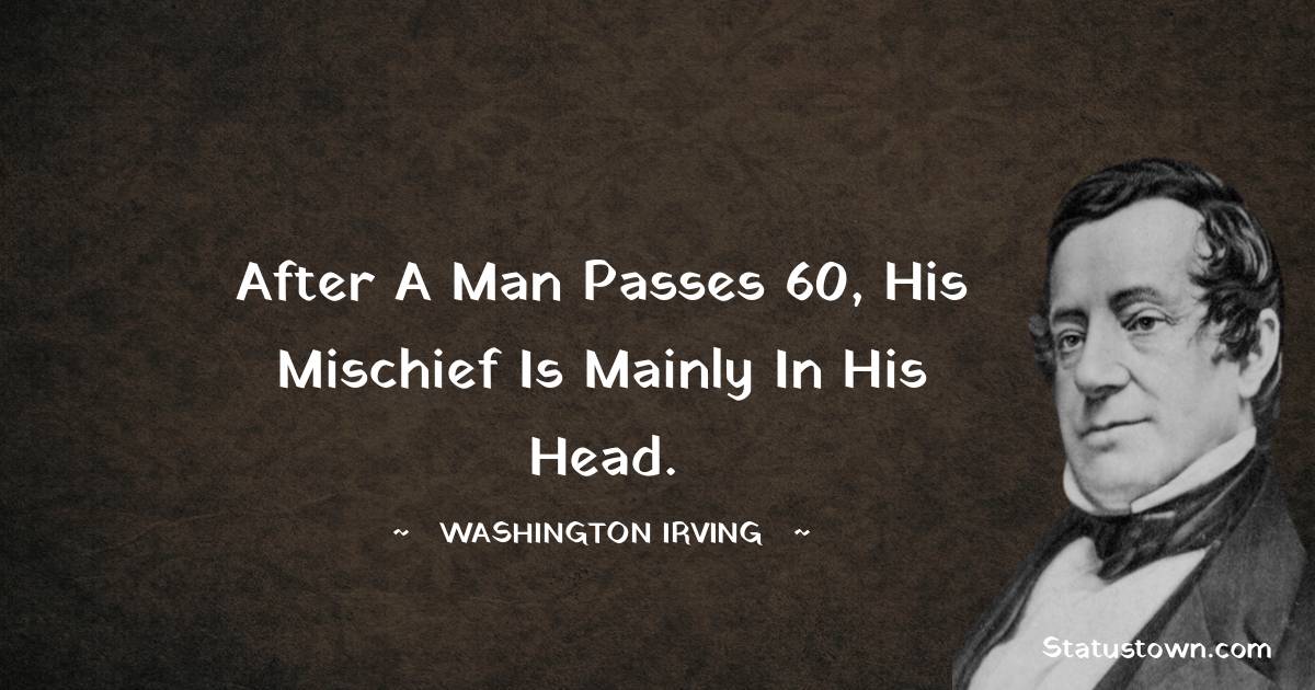 after a man passes 60, his mischief is mainly in his head. - washington irving quotes