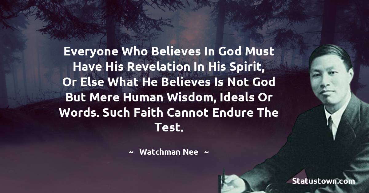 Everyone who believes in God must have His revelation in his spirit, or else what he believes is not God but mere human wisdom, ideals or words. Such faith cannot endure the test.