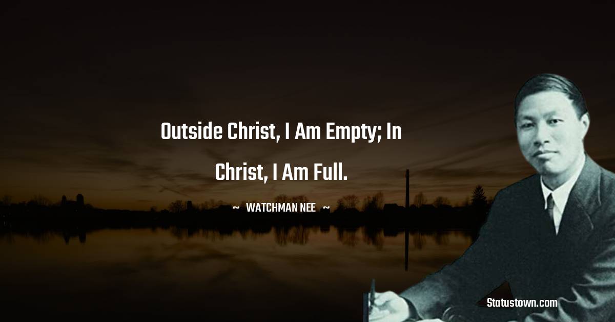 Watchman Nee Quotes - Outside Christ, I am empty; in Christ, I am full.