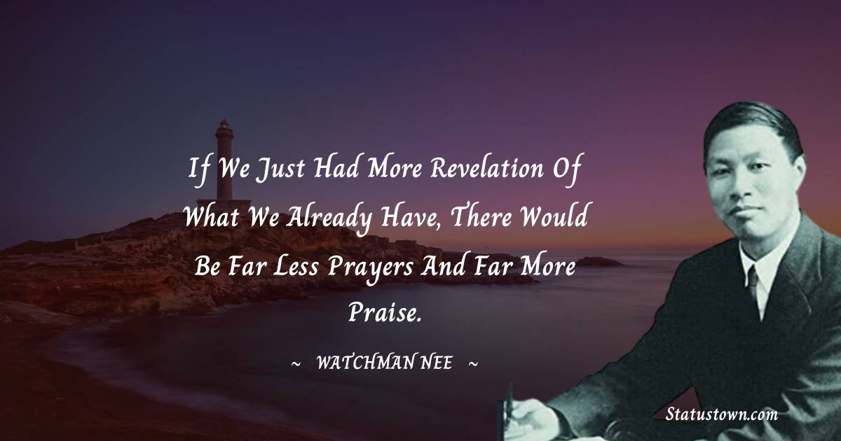 Watchman Nee Quotes - If we just had more revelation of what we already have, there would be far less prayers and far more praise.