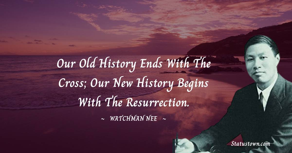 Watchman Nee Quotes - Our old history ends with the Cross; our new history begins with the resurrection.