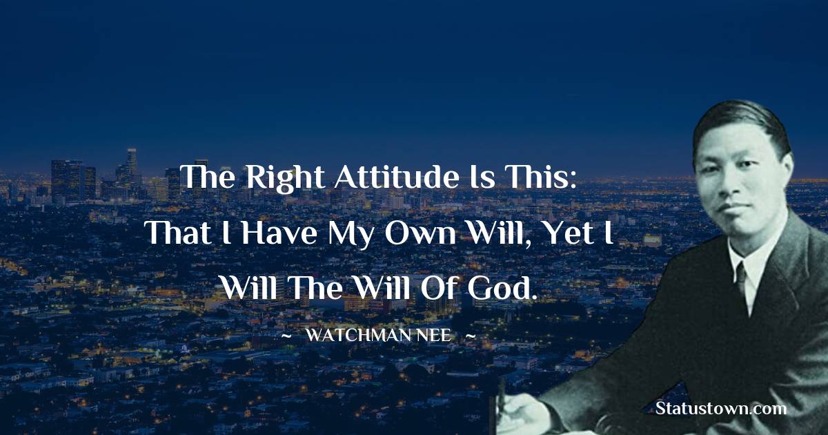 Watchman Nee Quotes - The right attitude is this: that I have my own will, yet I will the will of God.
