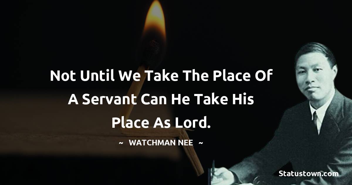 Watchman Nee Quotes - Not until we take the place of a servant can He take His place as Lord.