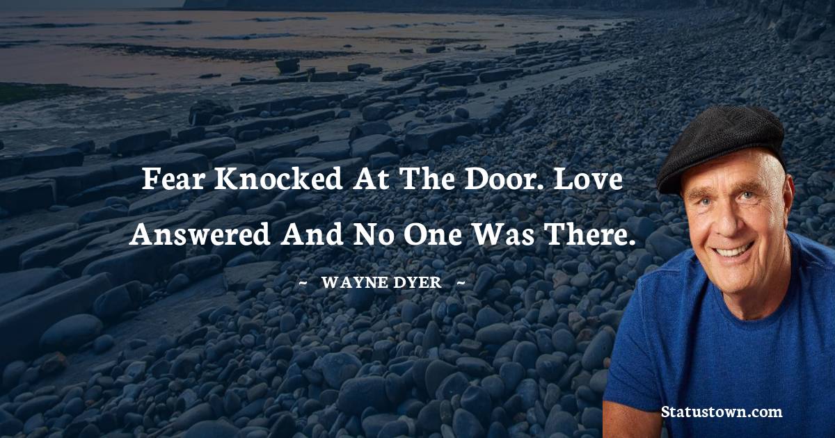 Fear knocked at the door. Love answered and no one was there. - Wayne Dyer quotes