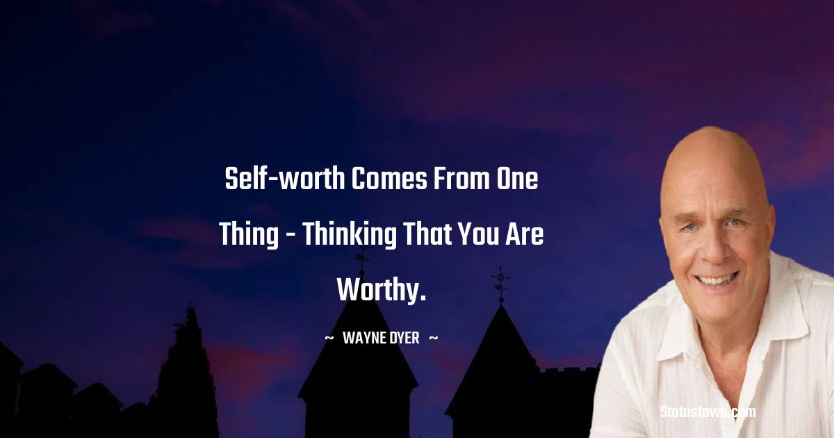 Self-worth comes from one thing - thinking that you are worthy. - Wayne Dyer quotes