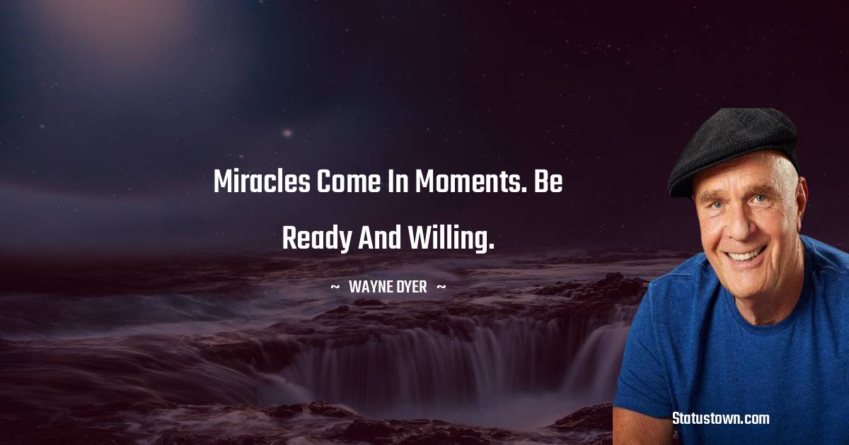 Miracles come in moments. Be ready and willing. - Wayne Dyer quotes