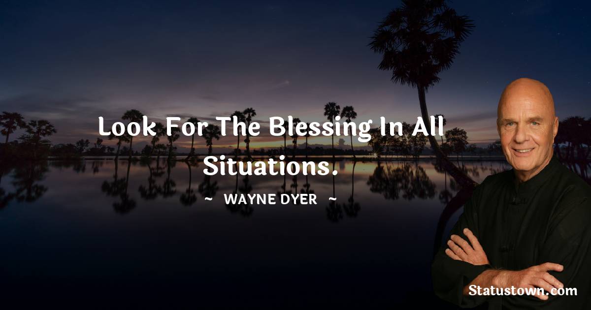 Look for the blessing in all situations. - Wayne Dyer quotes