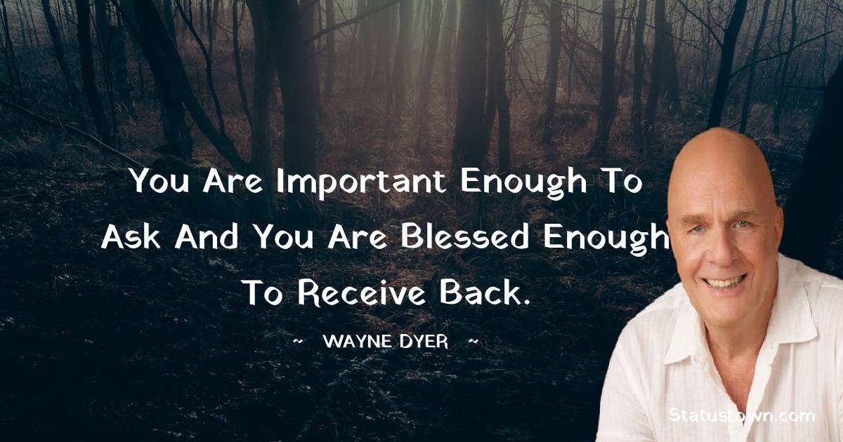 You are important enough to ask and you are blessed enough to receive back. - Wayne Dyer quotes