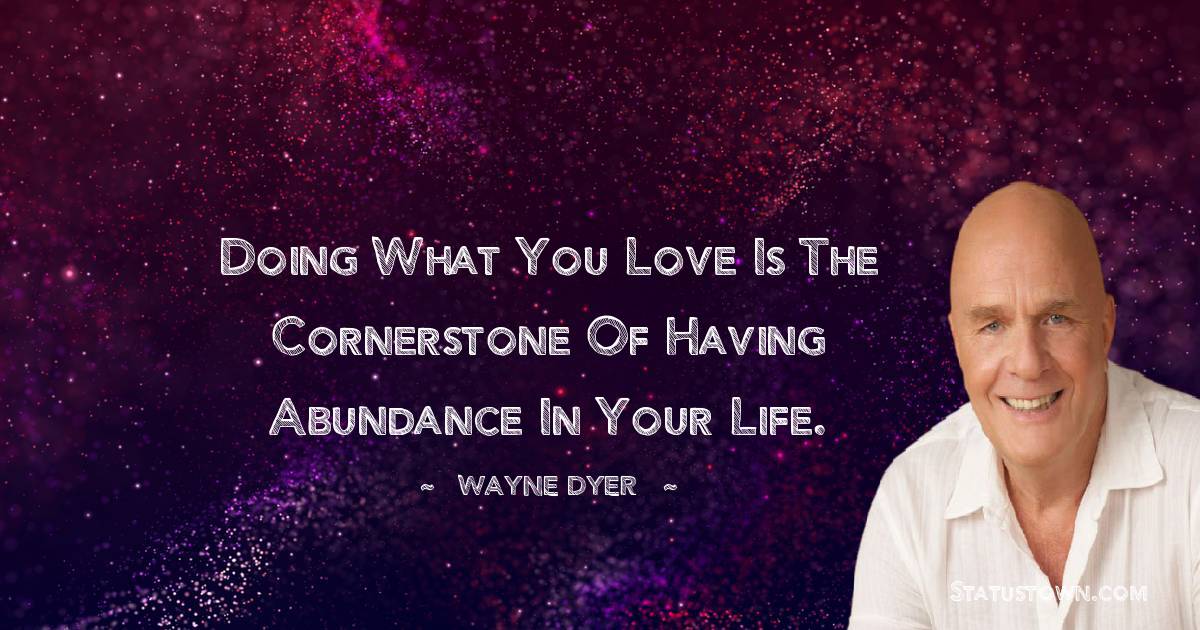Wayne Dyer Quotes - Doing what you love is the cornerstone of having abundance in your life.
