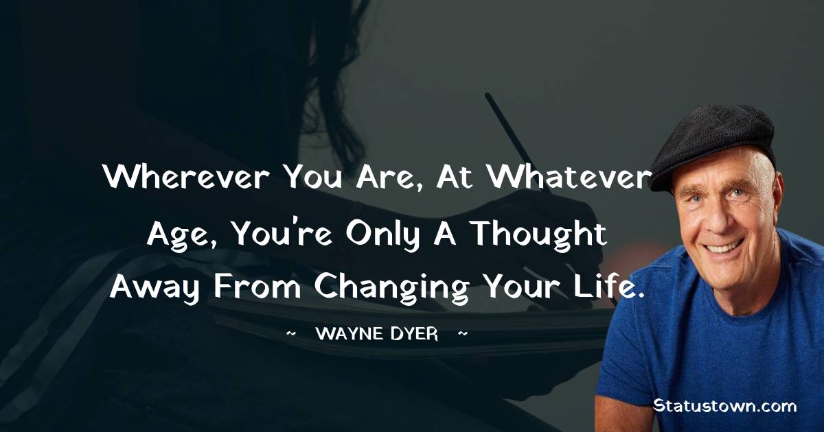 Wayne Dyer Quotes - Wherever you are, at whatever age, you're only a thought away from changing your life.
