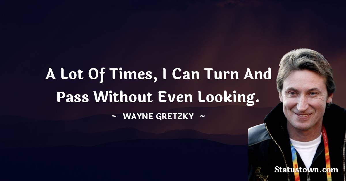 A lot of times, I can turn and pass without even looking. - Wayne Gretzky quotes