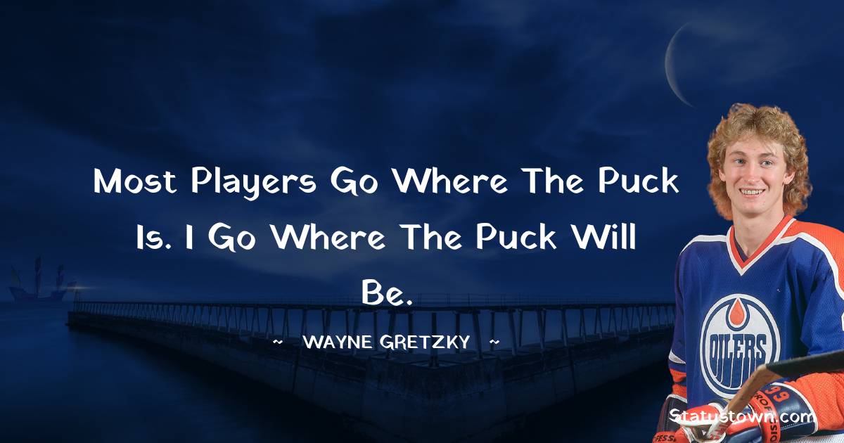 Most players go where the puck is. I go where the puck will be. - Wayne Gretzky quotes