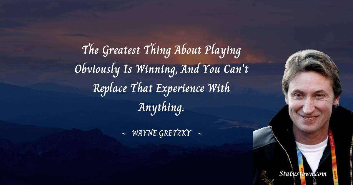 Wayne Gretzky Quotes - The greatest thing about playing obviously is winning, and you can't replace that experience with anything.