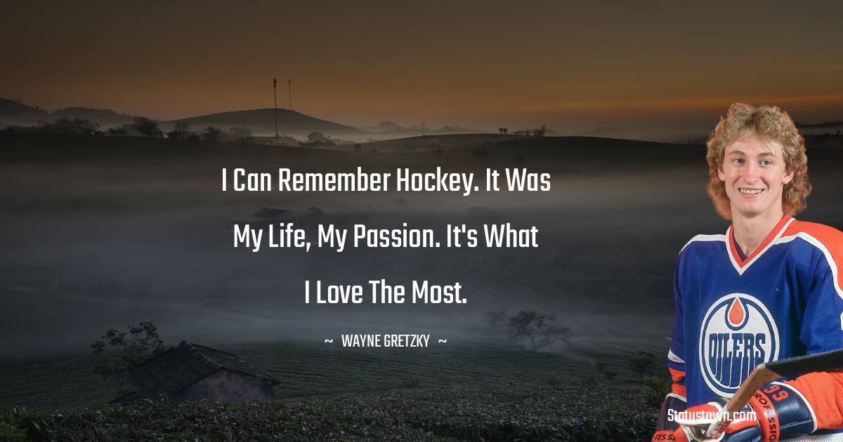 Wayne Gretzky Quotes - I can remember hockey. It was my life, my passion. It's what I love the most.