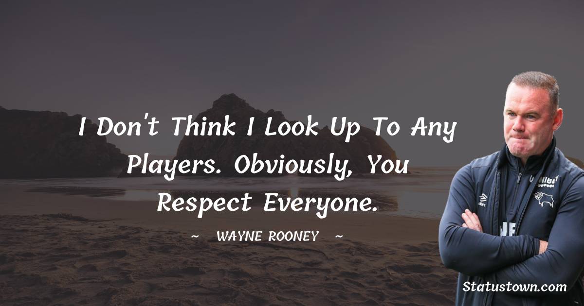Wayne Rooney Quotes - I don't think I look up to any players. Obviously, you respect everyone.