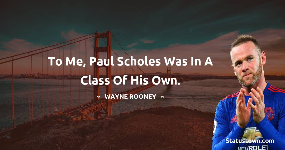 Wayne Rooney Quotes - To me, Paul Scholes was in a class of his own.