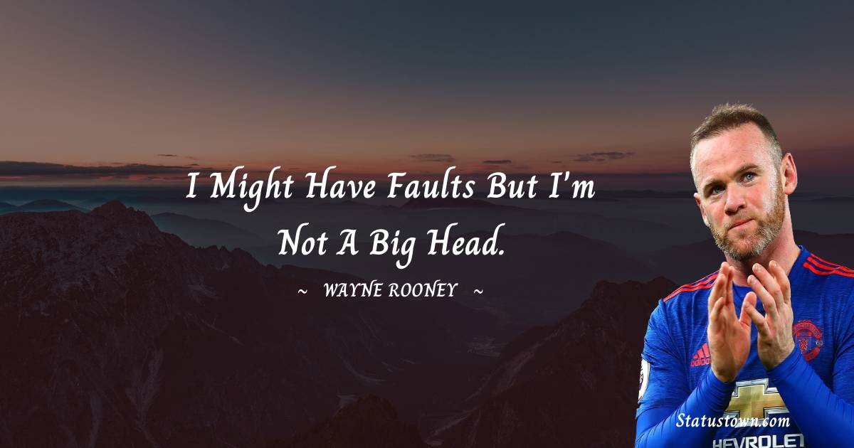 I might have faults but I'm not a big head. - Wayne Rooney quotes
