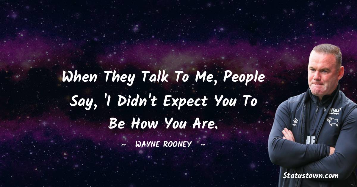 When they talk to me, people say, 'I didn't expect you to be how you are. - Wayne Rooney quotes