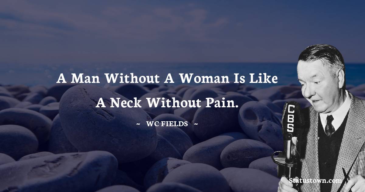 W. C. Fields Quotes - A man without a woman is like a neck without pain.