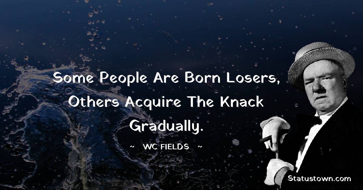 Some people are born losers, others acquire the knack gradually. - W. C. Fields quotes