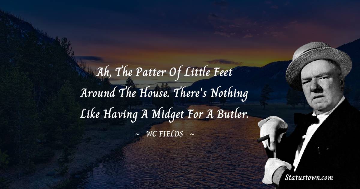 W. C. Fields Quotes - Ah, the patter of little feet around the house. There's nothing like having a midget for a butler.