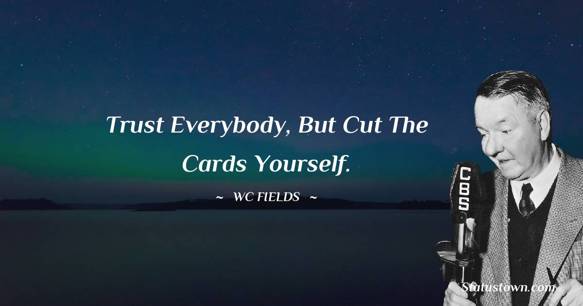 Trust everybody, but cut the cards yourself. - W. C. Fields quotes