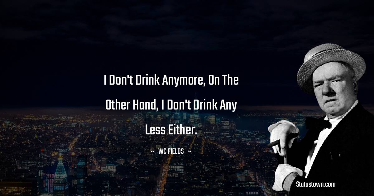 I don't drink anymore, on the other hand, I don't drink any less either. - W. C. Fields quotes