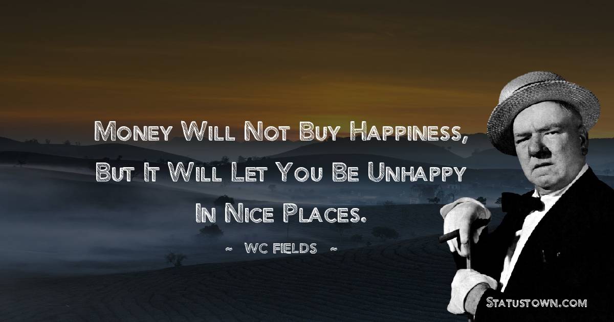 Money will not buy happiness, but it will let you be unhappy in nice places.