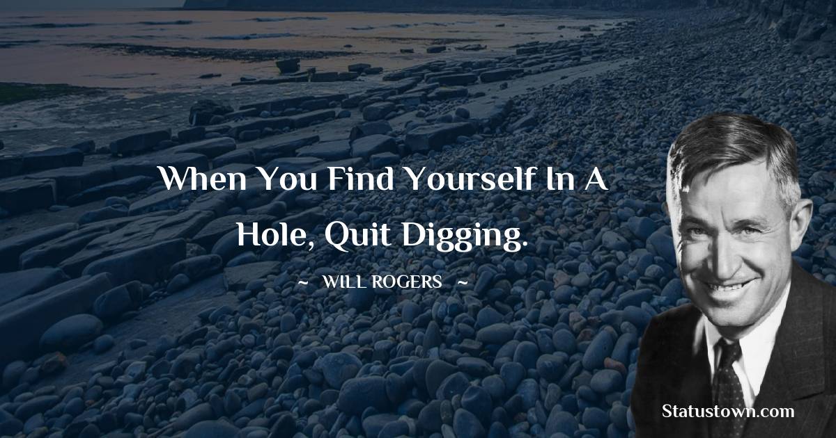 Will Rogers Quotes - When you find yourself in a hole, quit digging.