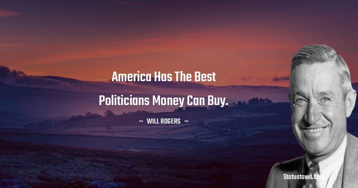 Will Rogers Quotes - America has the best politicians money can buy.