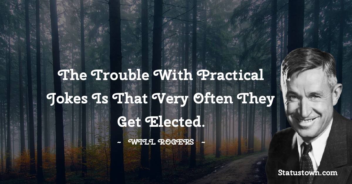 Will Rogers Quotes - The trouble with practical jokes is that very often they get elected.