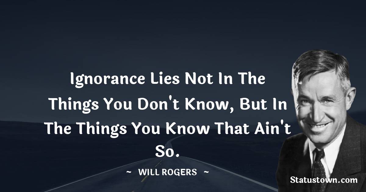 Will Rogers Quotes - Ignorance lies not in the things you don't know, but in the things you know that ain't so.