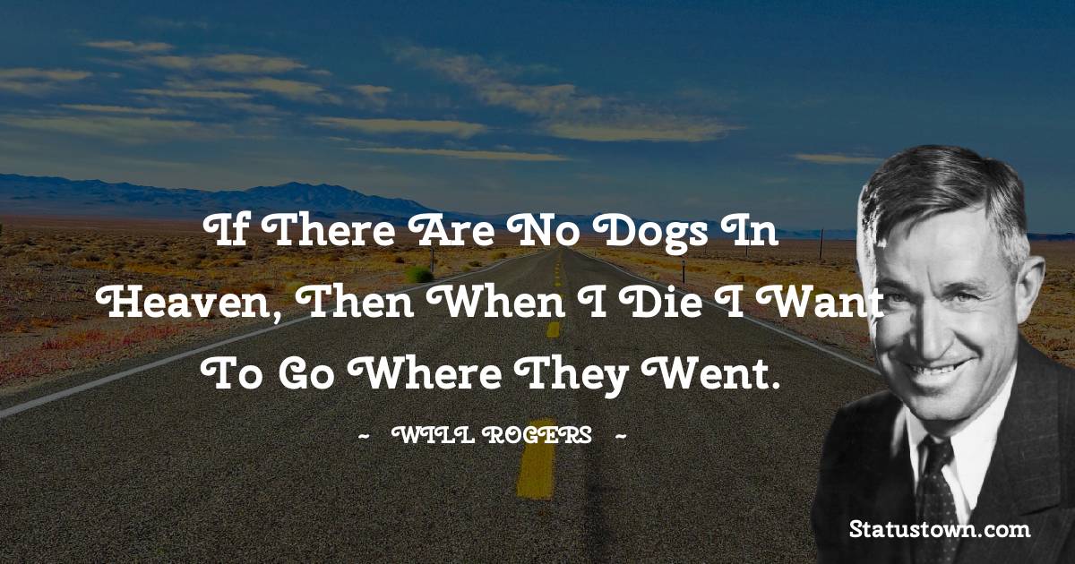 If there are no dogs in Heaven, then when I die I want to go where they went.