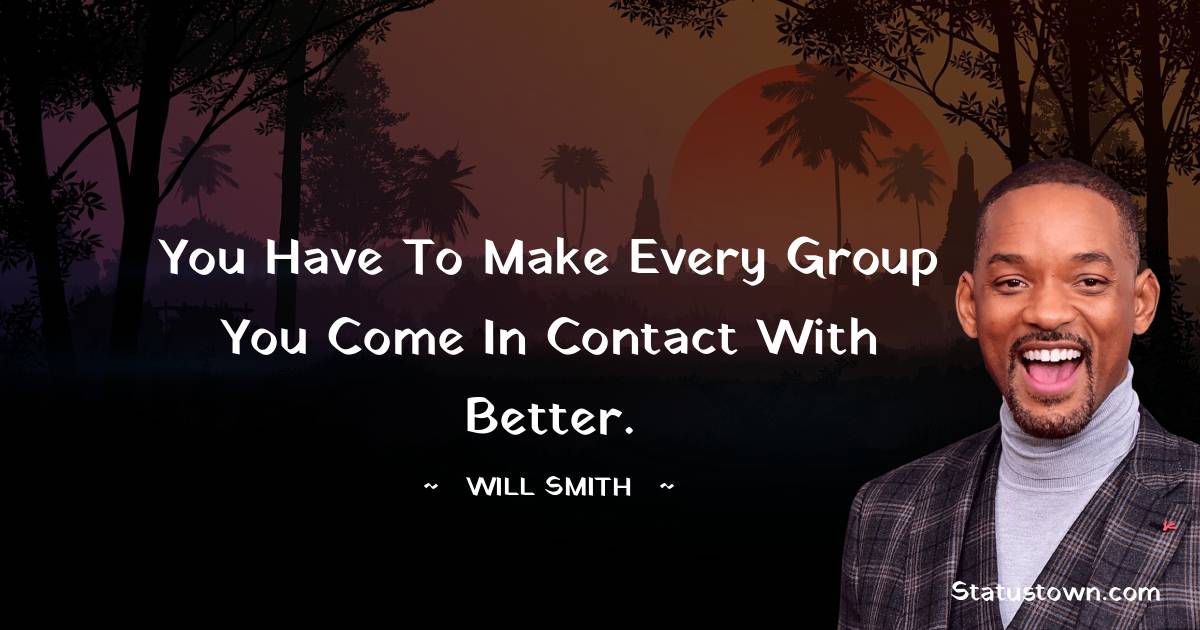 You have to make every group you come in contact with better. - Will Smith quotes