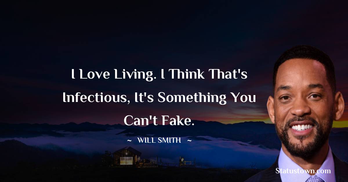 I love living. I think that's infectious, it's something you can't fake. - Will Smith quotes