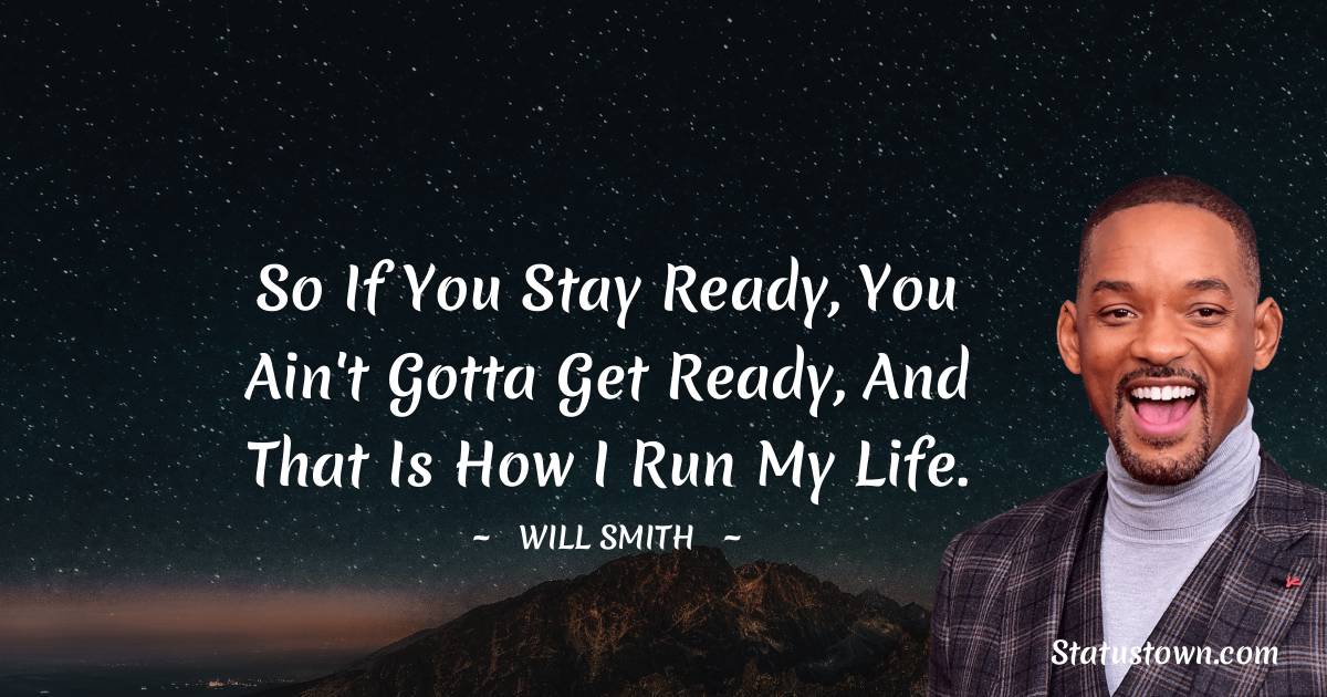So if you stay ready, you ain't gotta get ready, and that is how I run my life. - Will Smith quotes