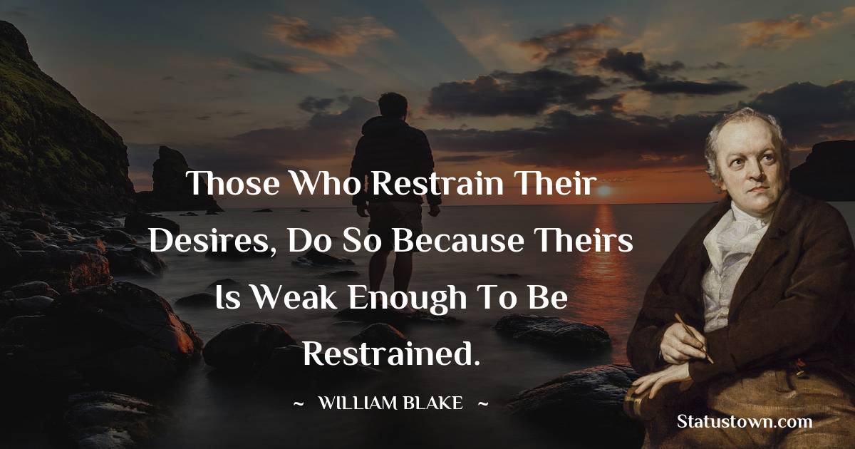William Blake Quotes - Those who restrain their desires, do so because theirs is weak enough to be restrained.