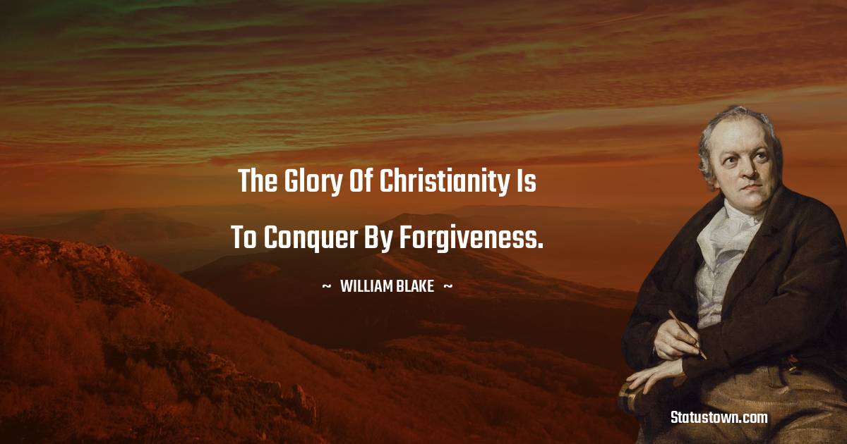 William Blake Quotes - The glory of Christianity is to conquer by forgiveness.