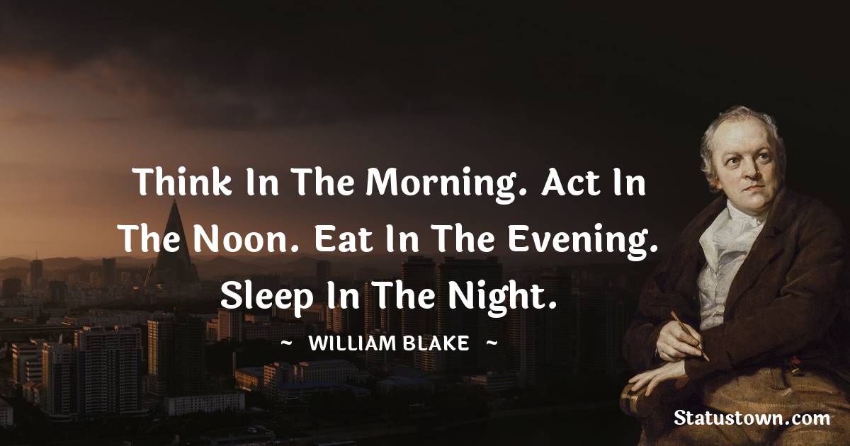 William Blake Quotes - Think in the morning. Act in the noon. Eat in the evening. Sleep in the night.