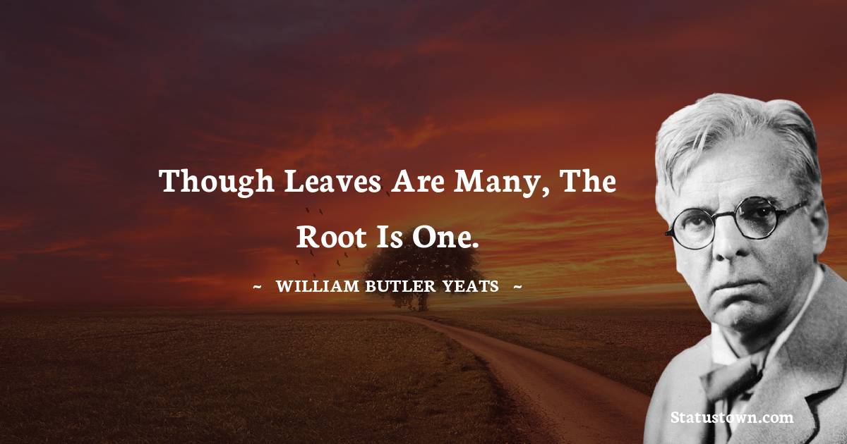 William Butler Yeats Quotes - Though leaves are many, the root is one.
