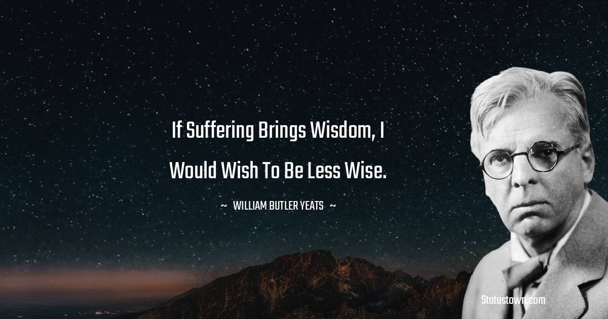 William Butler Yeats Quotes - If suffering brings wisdom, I would wish to be less wise.