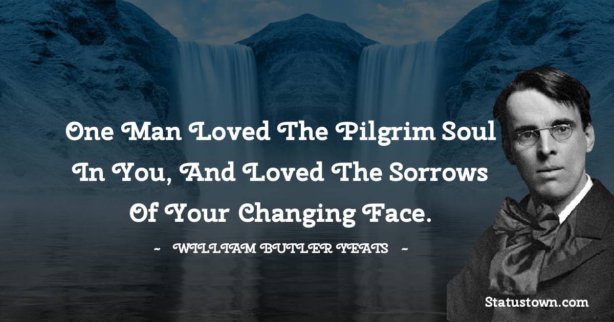 William Butler Yeats Quotes - One man loved the pilgrim soul in you, And loved the sorrows of your changing face.