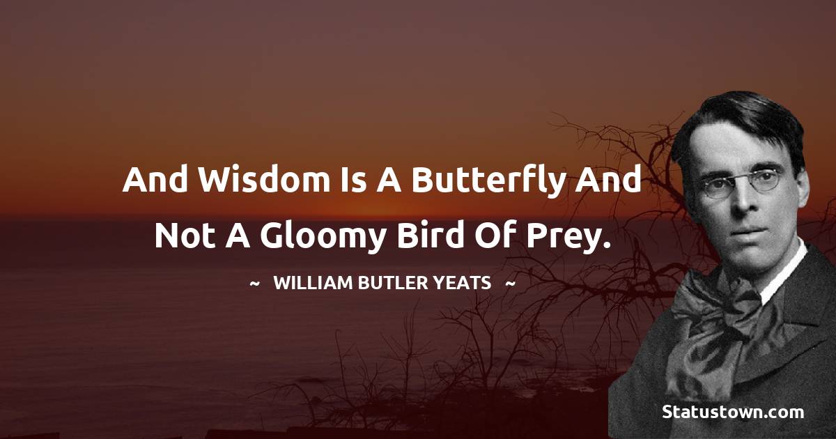 And wisdom is a butterfly And not a gloomy bird of prey. - William Butler Yeats quotes