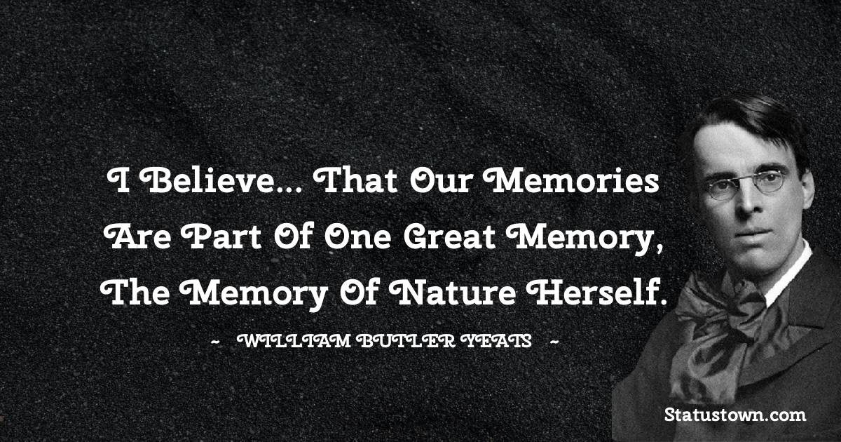 I believe... that our memories are part of one great memory, the memory of Nature herself. - William Butler Yeats quotes